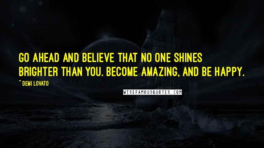 Demi Lovato Quotes: Go ahead and believe that no one shines brighter than you. Become amazing, and be happy.