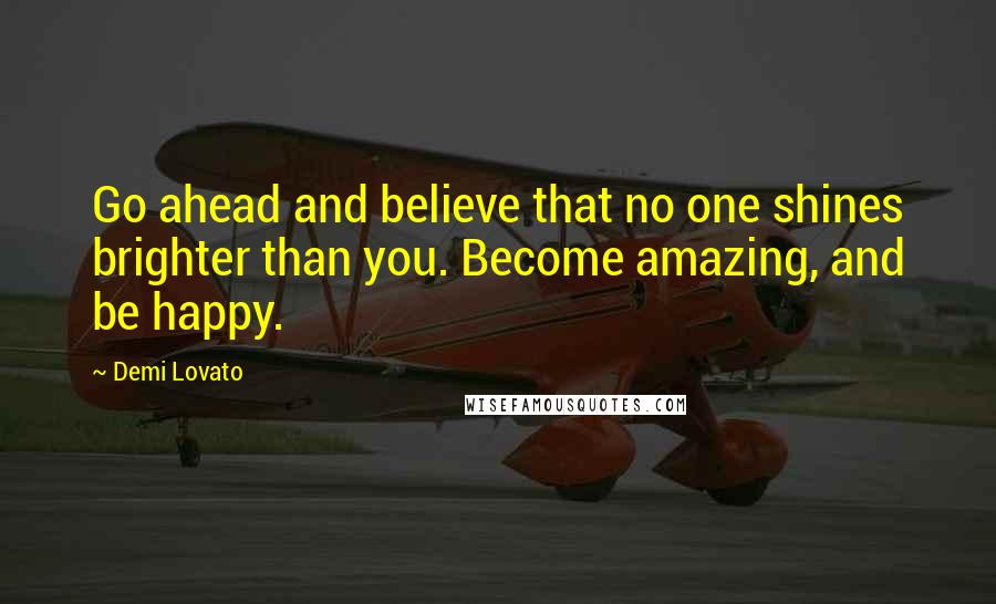 Demi Lovato Quotes: Go ahead and believe that no one shines brighter than you. Become amazing, and be happy.