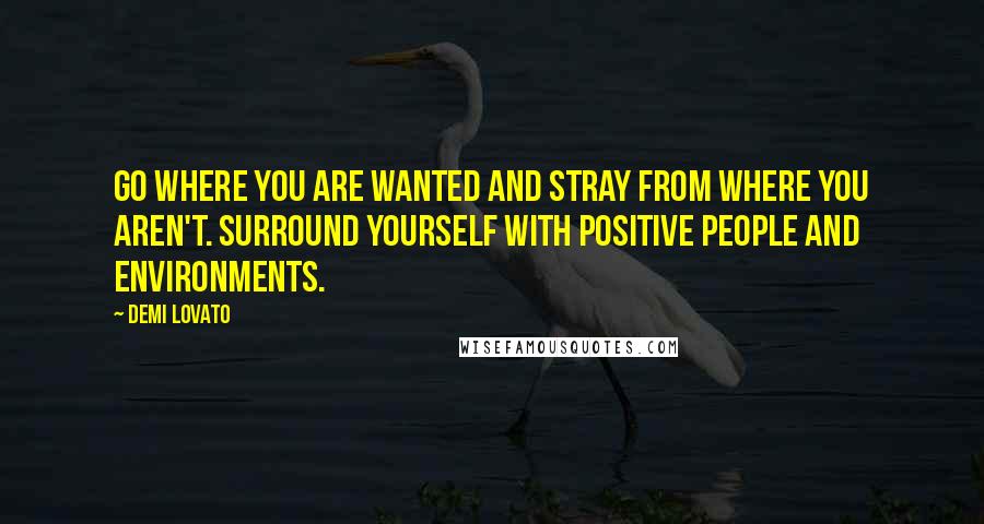 Demi Lovato Quotes: Go where you are wanted and stray from where you aren't. Surround yourself with positive people and environments.
