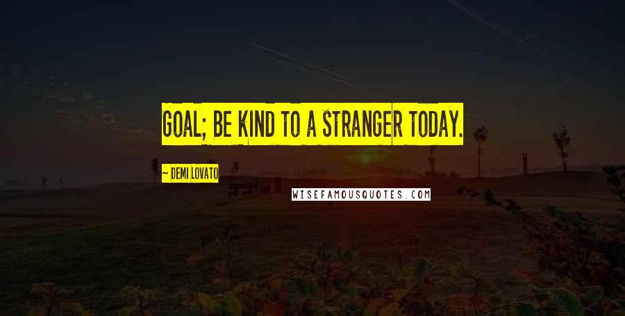 Demi Lovato Quotes: Goal; Be kind to a stranger today.