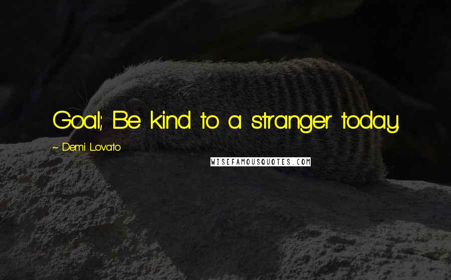 Demi Lovato Quotes: Goal; Be kind to a stranger today.