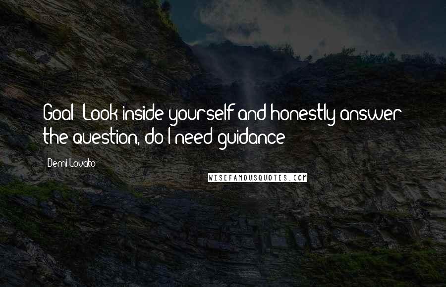 Demi Lovato Quotes: Goal: Look inside yourself and honestly answer the question, do I need guidance?