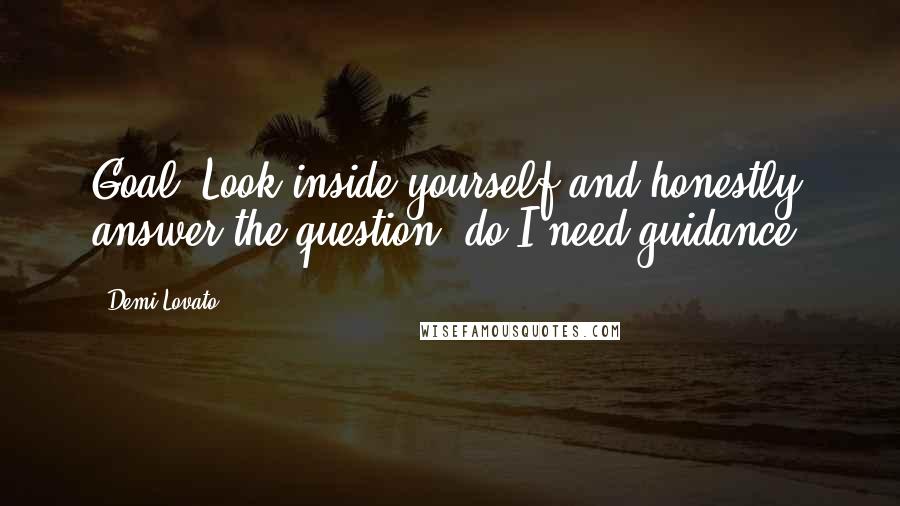 Demi Lovato Quotes: Goal: Look inside yourself and honestly answer the question, do I need guidance?