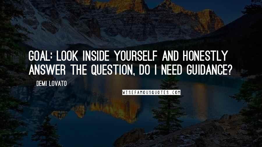 Demi Lovato Quotes: Goal: Look inside yourself and honestly answer the question, do I need guidance?