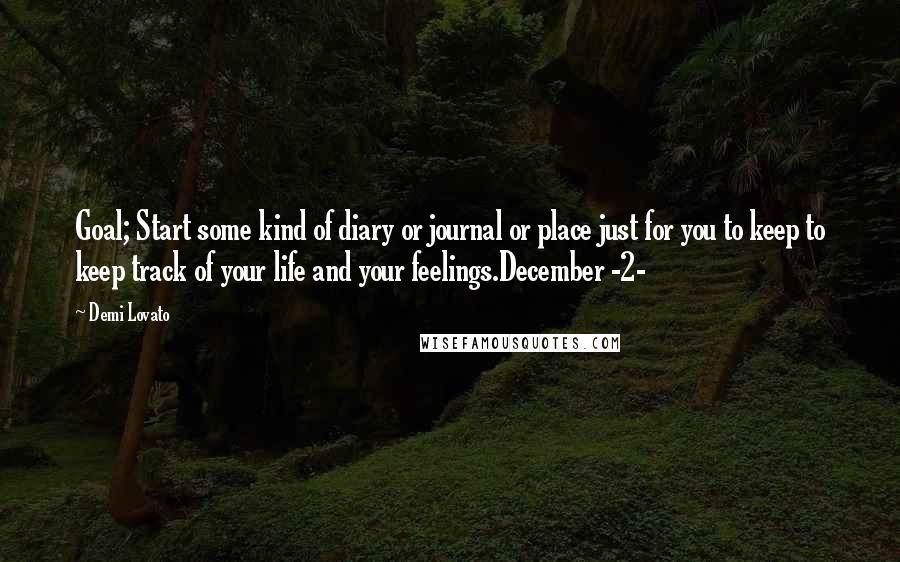 Demi Lovato Quotes: Goal; Start some kind of diary or journal or place just for you to keep to keep track of your life and your feelings.December -2-