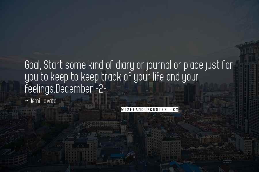 Demi Lovato Quotes: Goal; Start some kind of diary or journal or place just for you to keep to keep track of your life and your feelings.December -2-