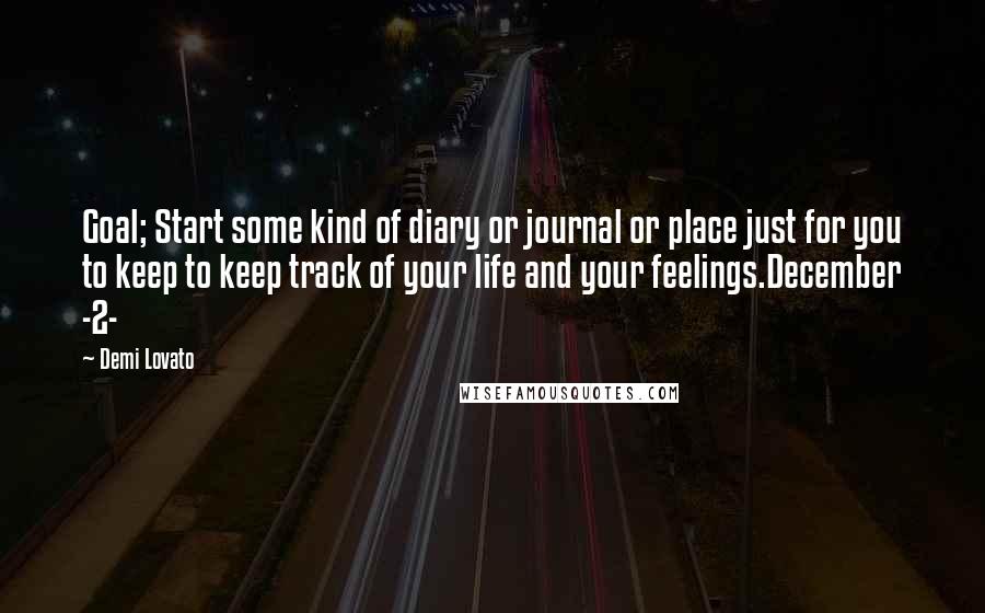 Demi Lovato Quotes: Goal; Start some kind of diary or journal or place just for you to keep to keep track of your life and your feelings.December -2-