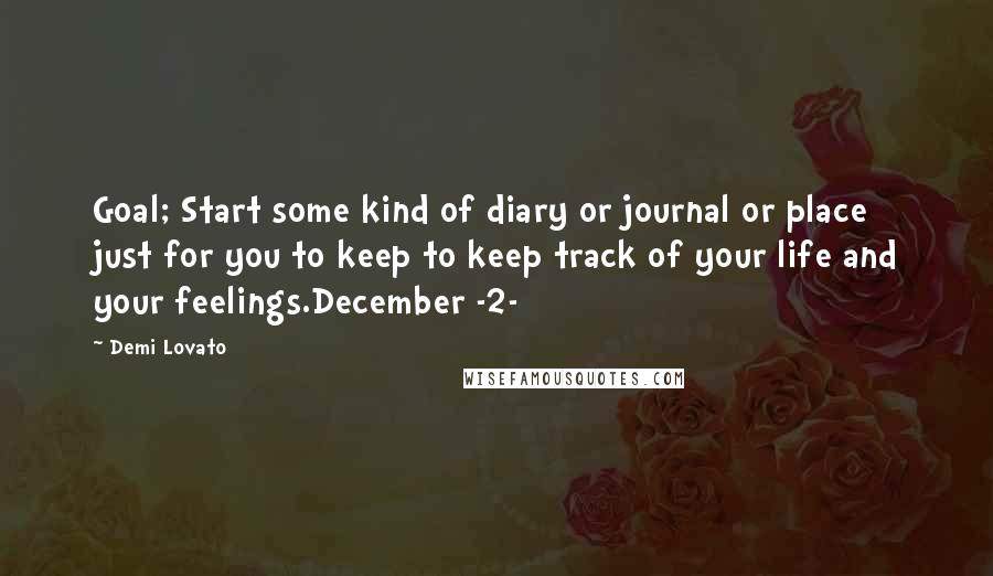 Demi Lovato Quotes: Goal; Start some kind of diary or journal or place just for you to keep to keep track of your life and your feelings.December -2-