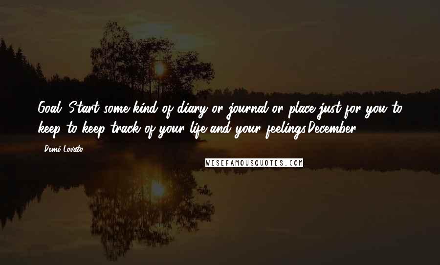 Demi Lovato Quotes: Goal; Start some kind of diary or journal or place just for you to keep to keep track of your life and your feelings.December -2-