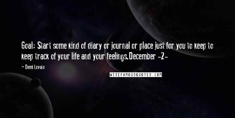 Demi Lovato Quotes: Goal; Start some kind of diary or journal or place just for you to keep to keep track of your life and your feelings.December -2-