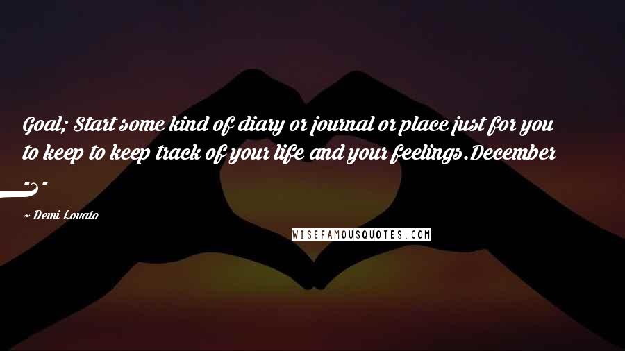 Demi Lovato Quotes: Goal; Start some kind of diary or journal or place just for you to keep to keep track of your life and your feelings.December -2-