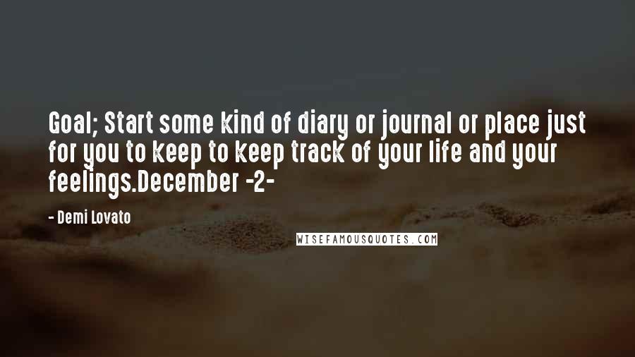 Demi Lovato Quotes: Goal; Start some kind of diary or journal or place just for you to keep to keep track of your life and your feelings.December -2-