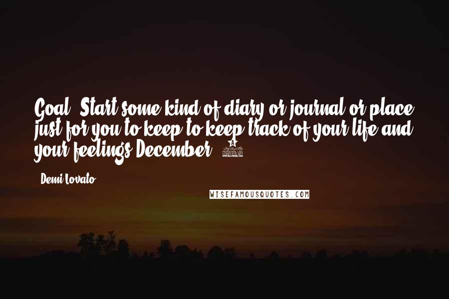 Demi Lovato Quotes: Goal; Start some kind of diary or journal or place just for you to keep to keep track of your life and your feelings.December -2-