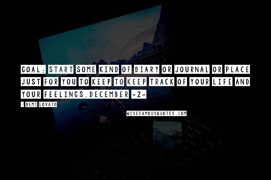 Demi Lovato Quotes: Goal; Start some kind of diary or journal or place just for you to keep to keep track of your life and your feelings.December -2-