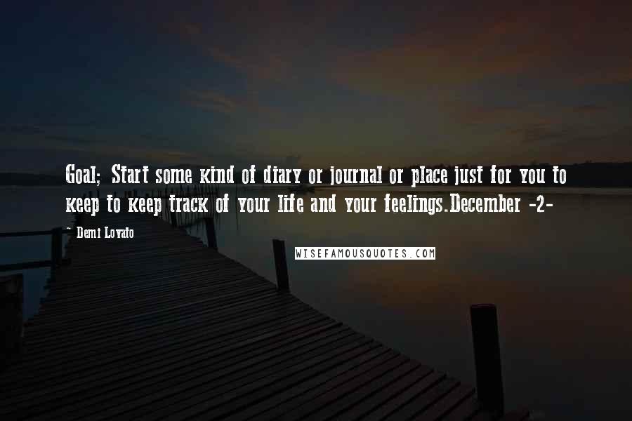 Demi Lovato Quotes: Goal; Start some kind of diary or journal or place just for you to keep to keep track of your life and your feelings.December -2-