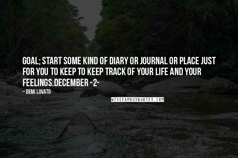 Demi Lovato Quotes: Goal; Start some kind of diary or journal or place just for you to keep to keep track of your life and your feelings.December -2-