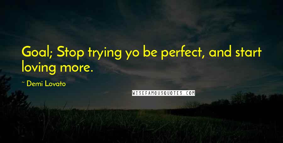 Demi Lovato Quotes: Goal; Stop trying yo be perfect, and start loving more.