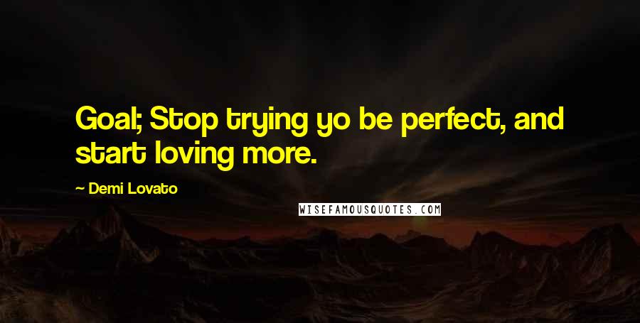 Demi Lovato Quotes: Goal; Stop trying yo be perfect, and start loving more.