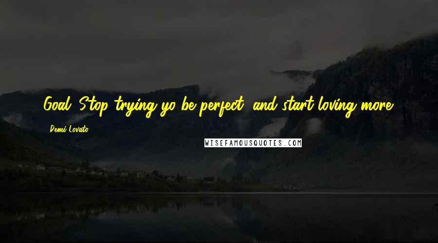 Demi Lovato Quotes: Goal; Stop trying yo be perfect, and start loving more.