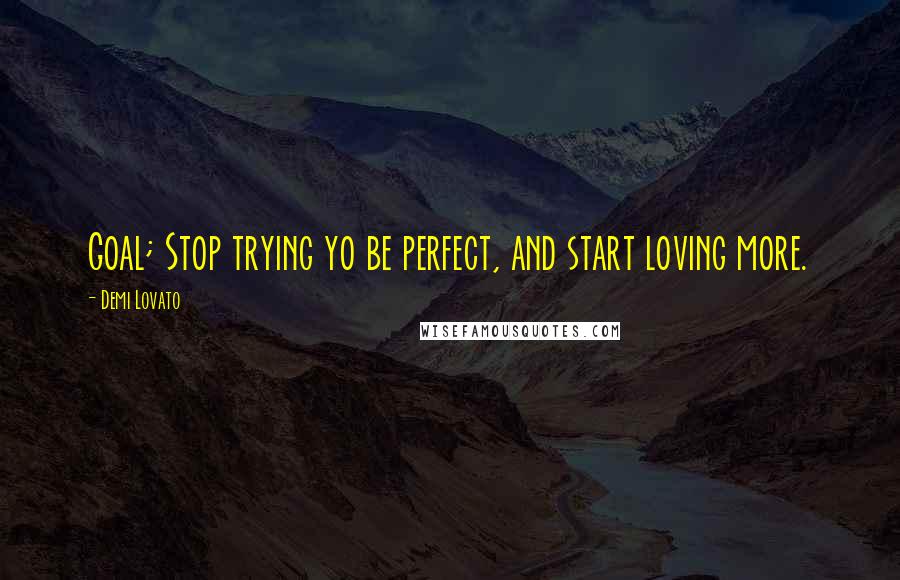 Demi Lovato Quotes: Goal; Stop trying yo be perfect, and start loving more.