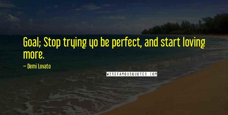 Demi Lovato Quotes: Goal; Stop trying yo be perfect, and start loving more.