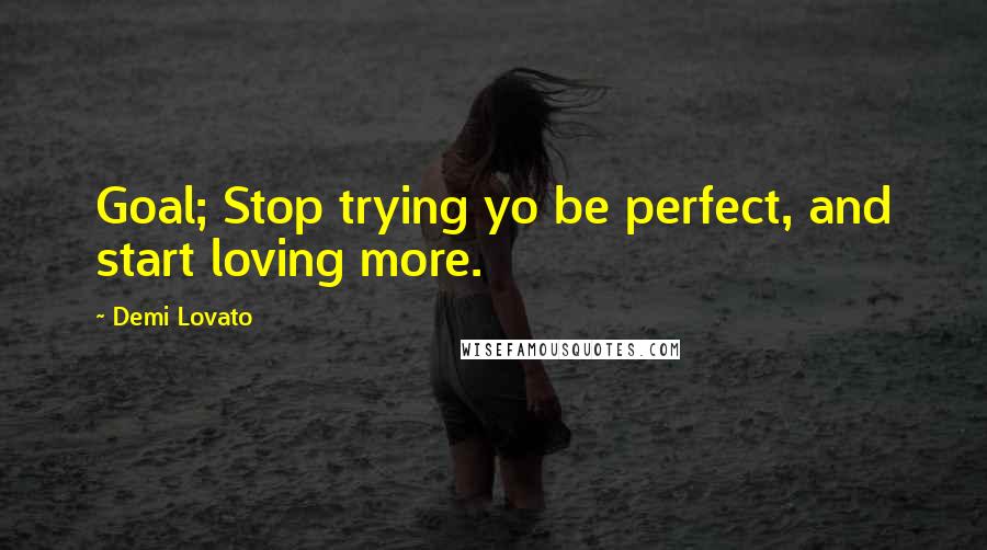 Demi Lovato Quotes: Goal; Stop trying yo be perfect, and start loving more.