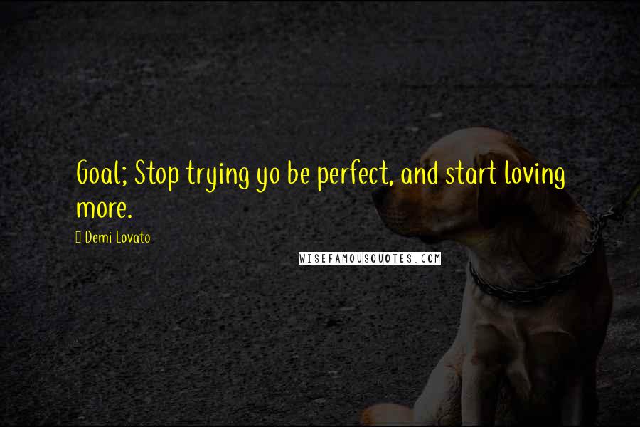 Demi Lovato Quotes: Goal; Stop trying yo be perfect, and start loving more.