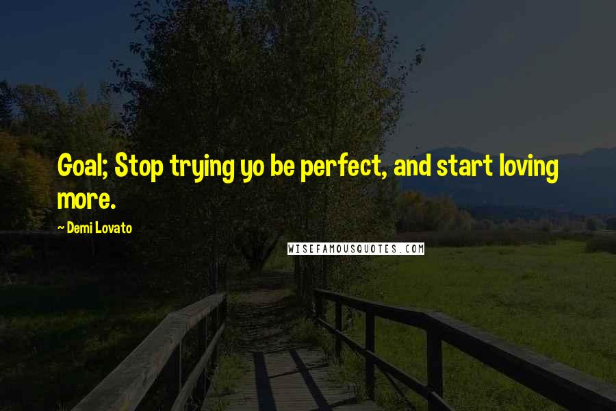 Demi Lovato Quotes: Goal; Stop trying yo be perfect, and start loving more.