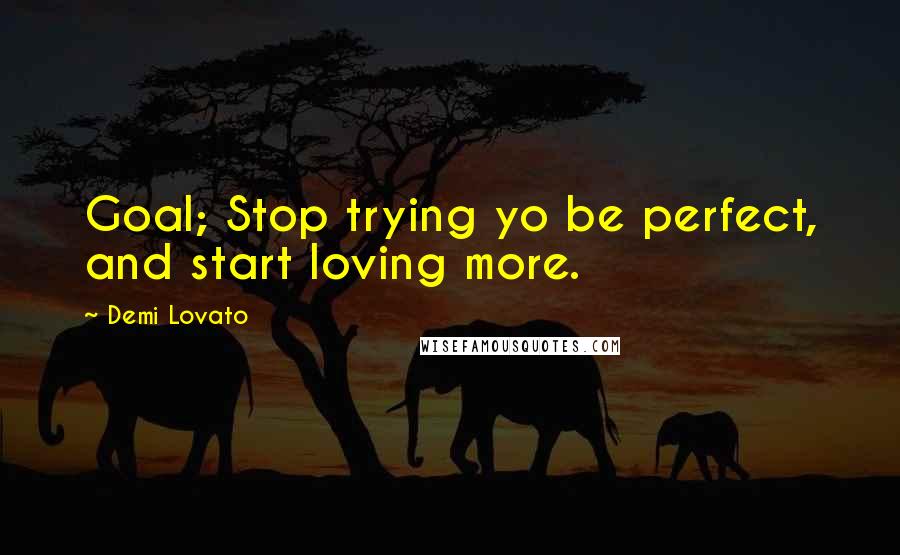 Demi Lovato Quotes: Goal; Stop trying yo be perfect, and start loving more.