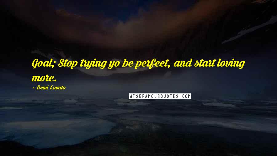 Demi Lovato Quotes: Goal; Stop trying yo be perfect, and start loving more.