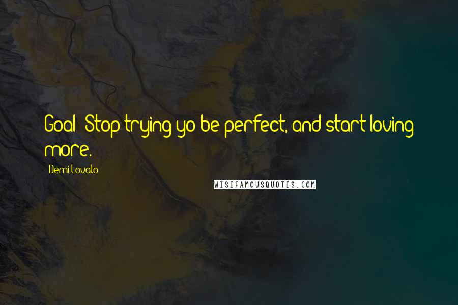 Demi Lovato Quotes: Goal; Stop trying yo be perfect, and start loving more.