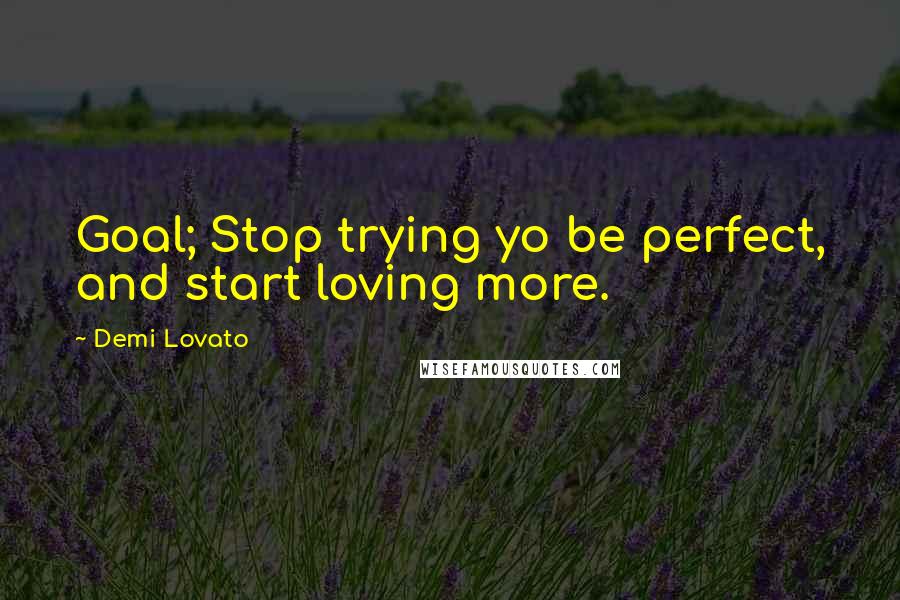 Demi Lovato Quotes: Goal; Stop trying yo be perfect, and start loving more.