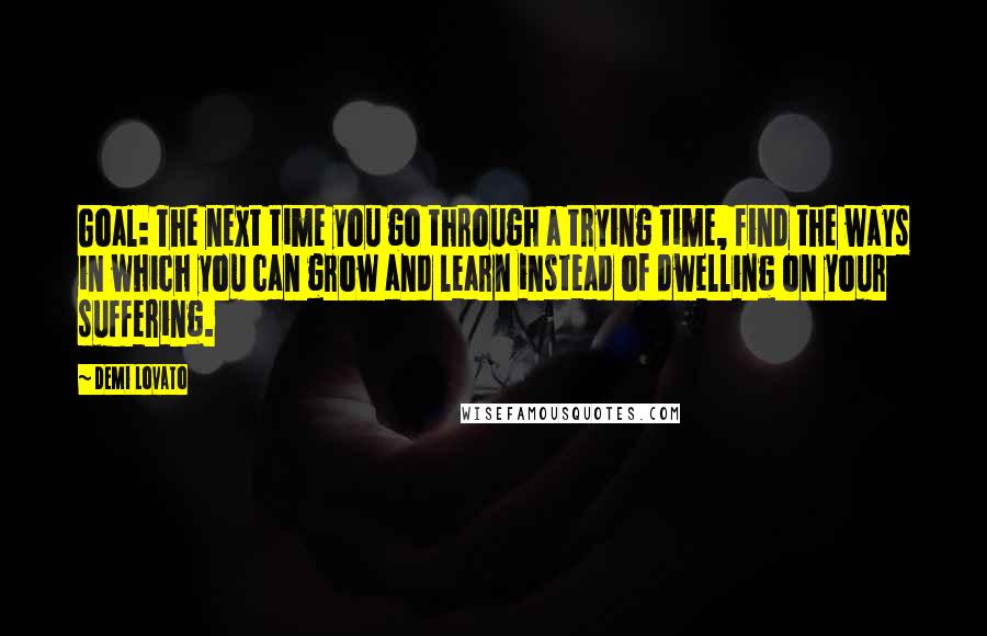 Demi Lovato Quotes: Goal: The next time you go through a trying time, find the ways in which you can grow and learn instead of dwelling on your suffering.