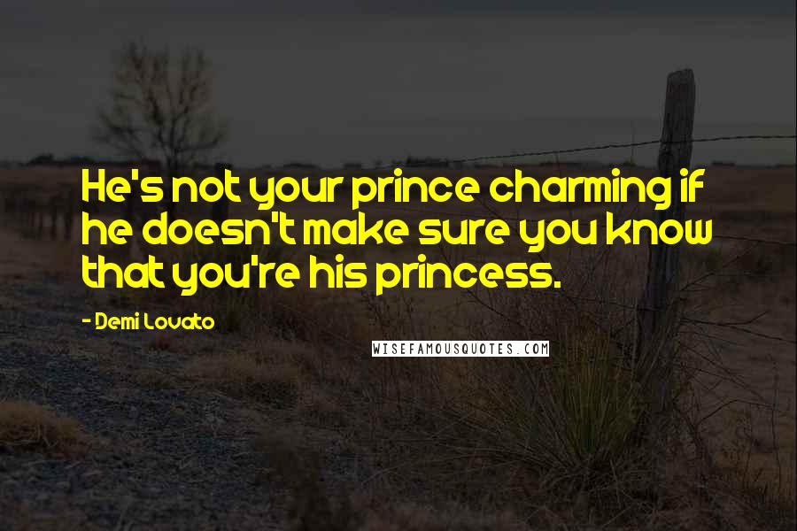 Demi Lovato Quotes: He's not your prince charming if he doesn't make sure you know that you're his princess.