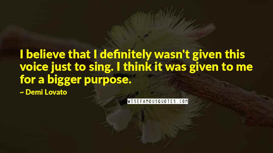Demi Lovato Quotes: I believe that I definitely wasn't given this voice just to sing. I think it was given to me for a bigger purpose.