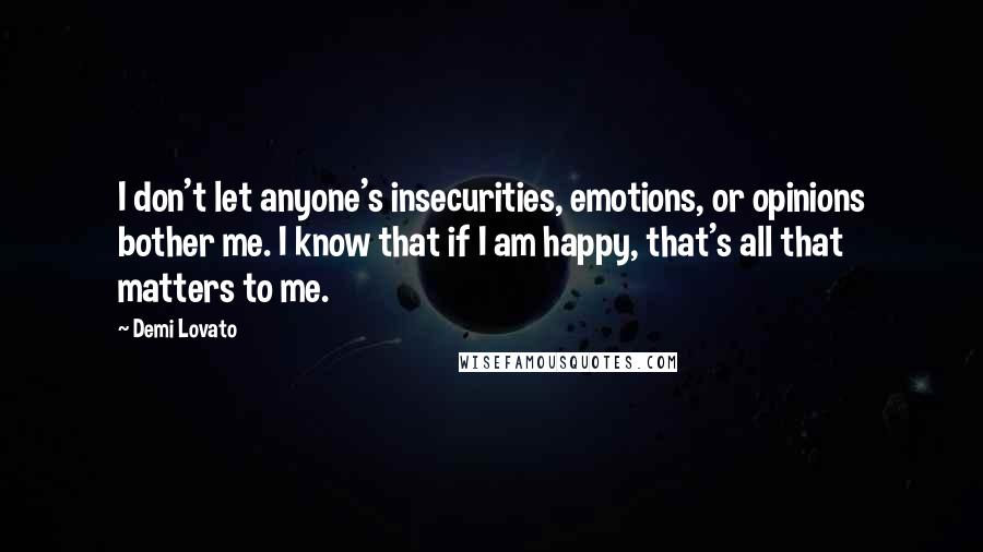 Demi Lovato Quotes: I don't let anyone's insecurities, emotions, or opinions bother me. I know that if I am happy, that's all that matters to me.
