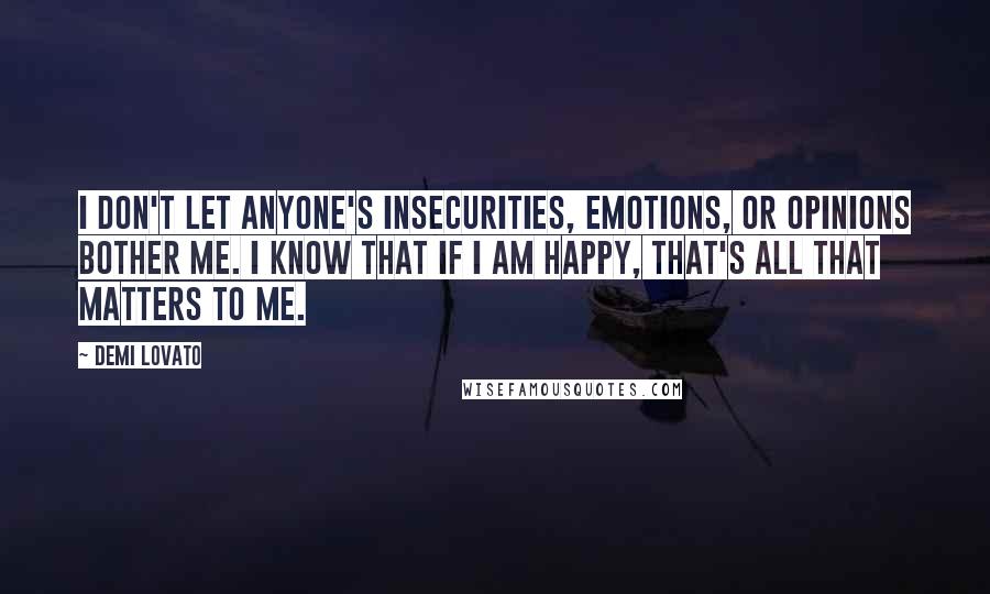 Demi Lovato Quotes: I don't let anyone's insecurities, emotions, or opinions bother me. I know that if I am happy, that's all that matters to me.