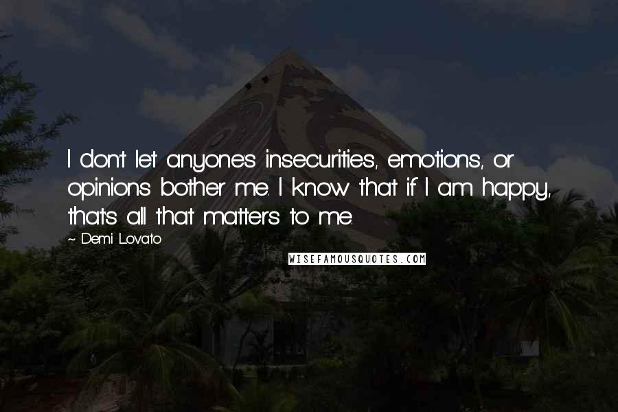 Demi Lovato Quotes: I don't let anyone's insecurities, emotions, or opinions bother me. I know that if I am happy, that's all that matters to me.