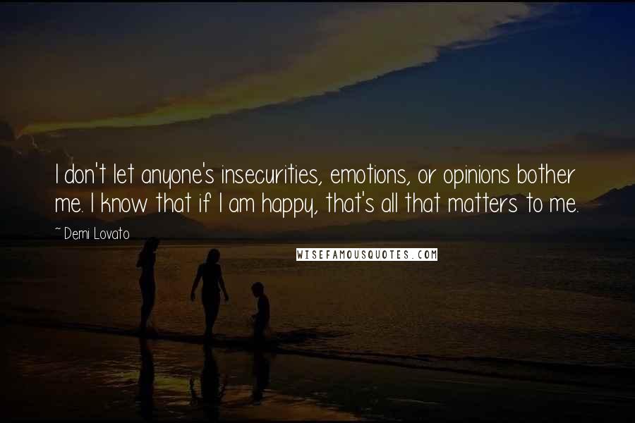 Demi Lovato Quotes: I don't let anyone's insecurities, emotions, or opinions bother me. I know that if I am happy, that's all that matters to me.