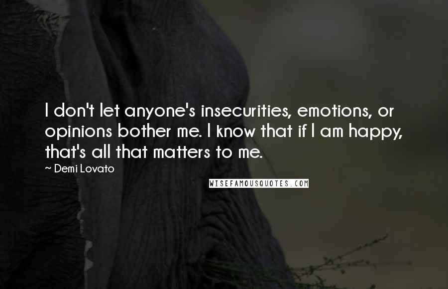 Demi Lovato Quotes: I don't let anyone's insecurities, emotions, or opinions bother me. I know that if I am happy, that's all that matters to me.