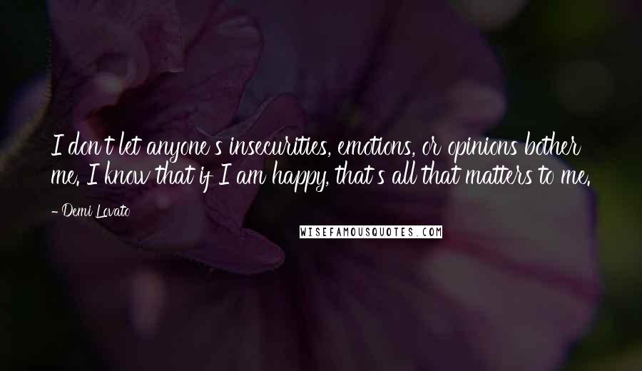 Demi Lovato Quotes: I don't let anyone's insecurities, emotions, or opinions bother me. I know that if I am happy, that's all that matters to me.
