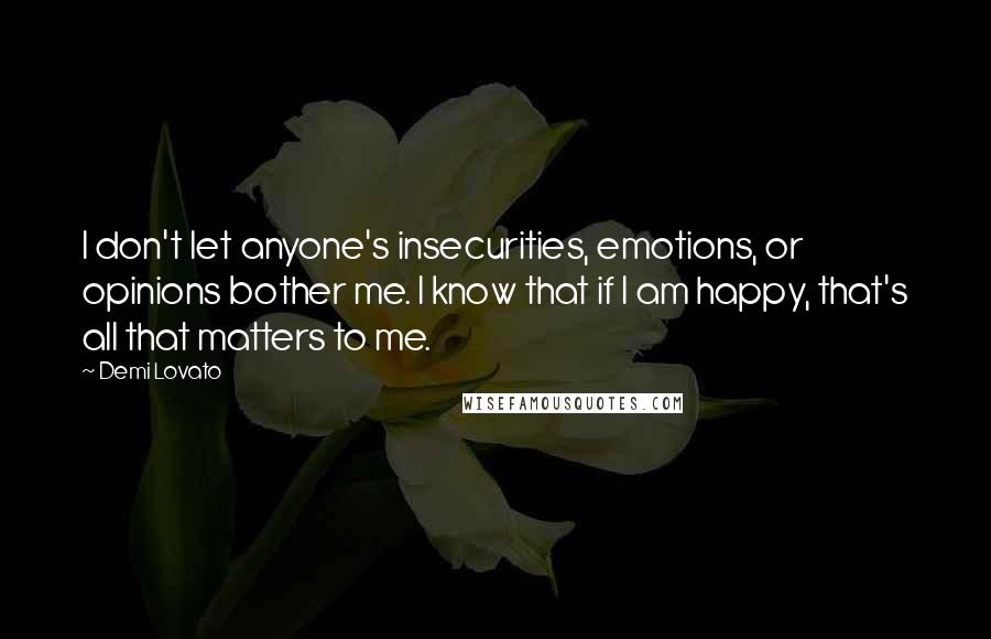 Demi Lovato Quotes: I don't let anyone's insecurities, emotions, or opinions bother me. I know that if I am happy, that's all that matters to me.