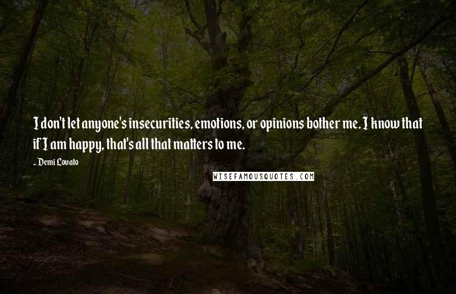 Demi Lovato Quotes: I don't let anyone's insecurities, emotions, or opinions bother me. I know that if I am happy, that's all that matters to me.