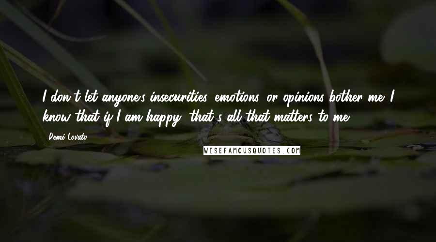 Demi Lovato Quotes: I don't let anyone's insecurities, emotions, or opinions bother me. I know that if I am happy, that's all that matters to me.