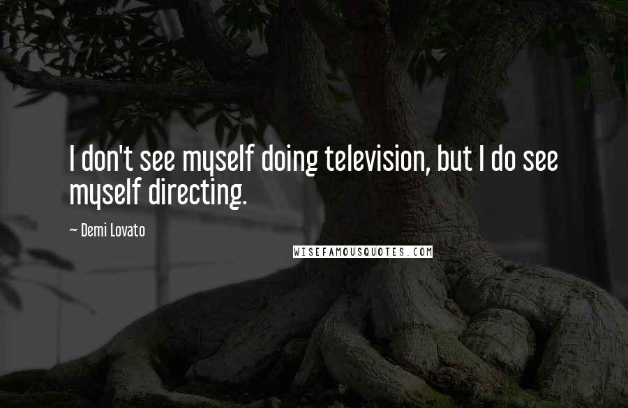 Demi Lovato Quotes: I don't see myself doing television, but I do see myself directing.
