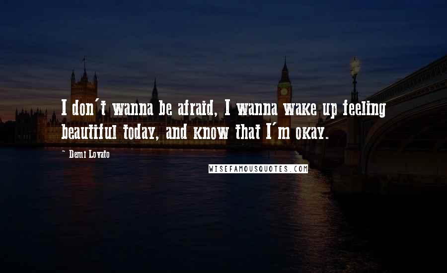 Demi Lovato Quotes: I don't wanna be afraid, I wanna wake up feeling beautiful today, and know that I'm okay.