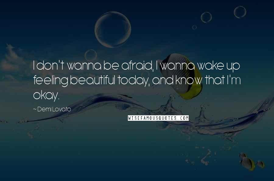 Demi Lovato Quotes: I don't wanna be afraid, I wanna wake up feeling beautiful today, and know that I'm okay.