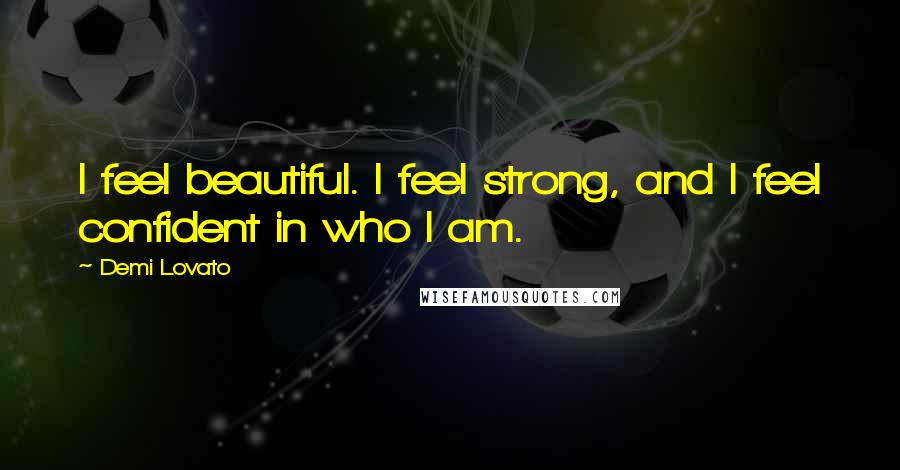 Demi Lovato Quotes: I feel beautiful. I feel strong, and I feel confident in who I am.