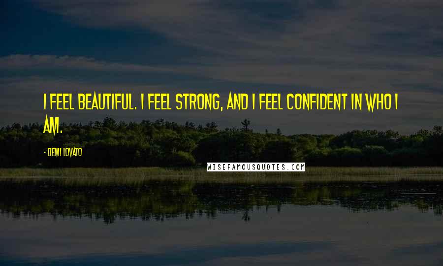Demi Lovato Quotes: I feel beautiful. I feel strong, and I feel confident in who I am.