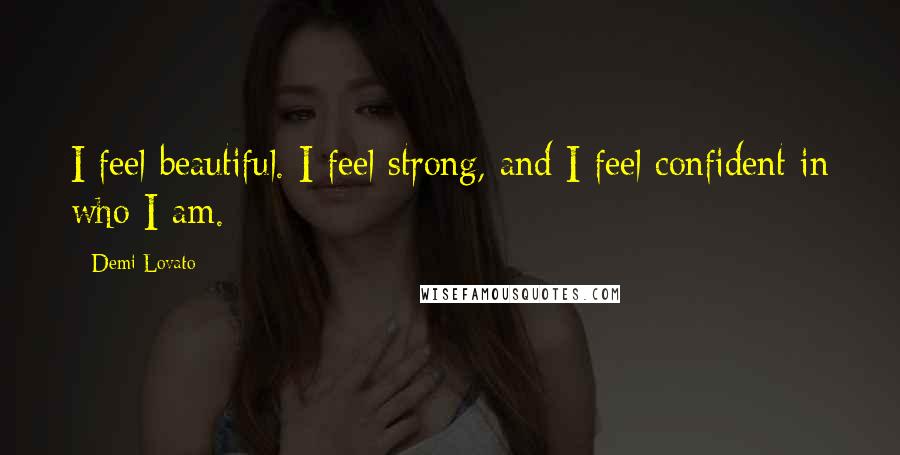 Demi Lovato Quotes: I feel beautiful. I feel strong, and I feel confident in who I am.